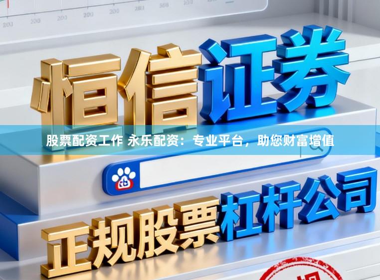 股票配资工作 永乐配资：专业平台，助您财富增值