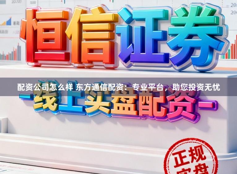 配资公司怎么样 东方通信配资：专业平台，助您投资无忧