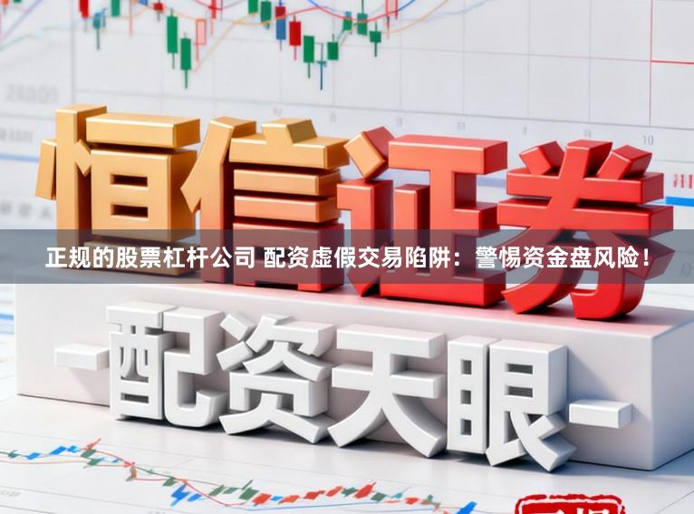 正规的股票杠杆公司 配资虚假交易陷阱：警惕资金盘风险！
