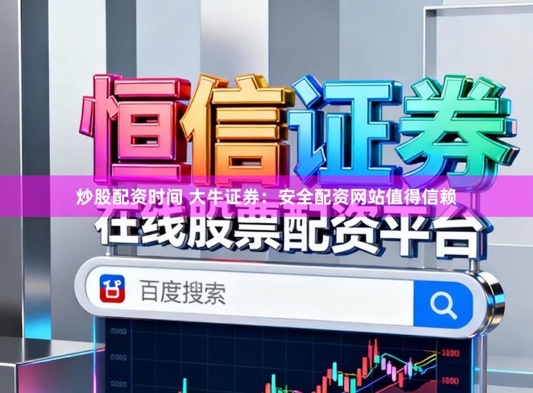 炒股配资时间 大牛证券：安全配资网站值得信赖