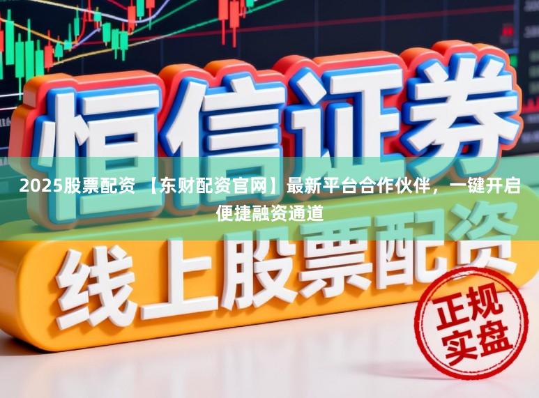 2025股票配资 【东财配资官网】最新平台合作伙伴，一键开启便捷融资通道
