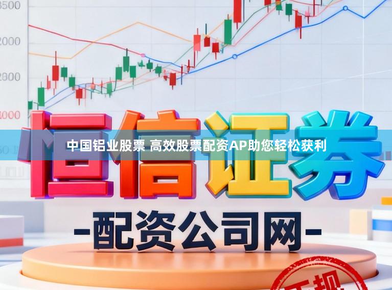 中国铝业股票 高效股票配资AP助您轻松获利