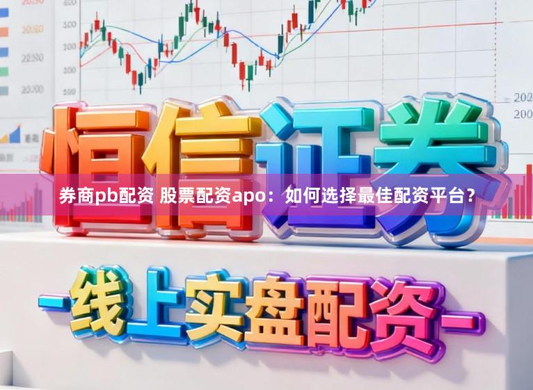 券商pb配资 股票配资apo：如何选择最佳配资平台？