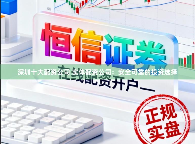 深圳十大配资公司 实体配资公司：安全可靠的投资选择