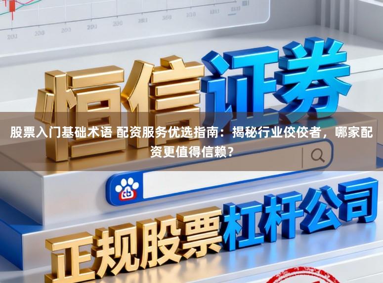 股票入门基础术语 配资服务优选指南：揭秘行业佼佼者，哪家配资更值得信赖？