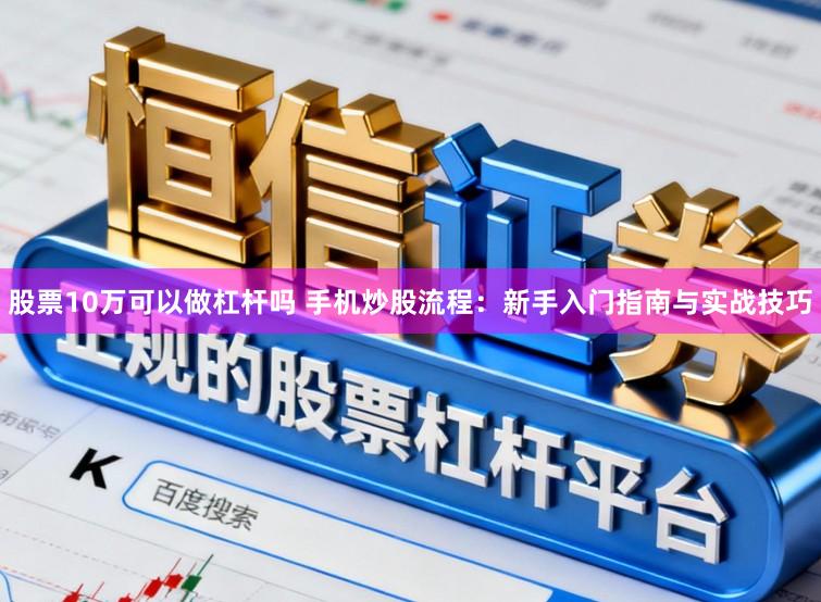 股票10万可以做杠杆吗 手机炒股流程：新手入门指南与实战技巧