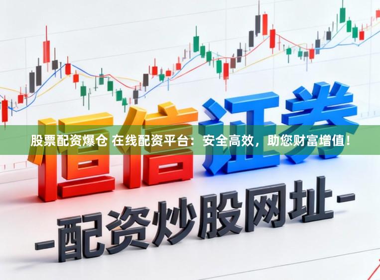 股票配资爆仓 在线配资平台：安全高效，助您财富增值！